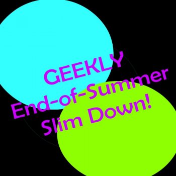 Geekly End-of-Summer Slim Down!