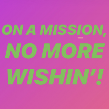 ON A MISSION, NO MORE WISHIN’!